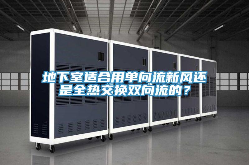 地下室適合用單向流新風(fēng)還是全熱交換雙向流的？