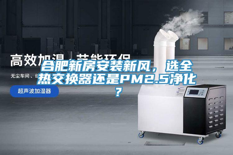 合肥新房安裝新風(fēng)，選全熱交換器還是PM2.5凈化？