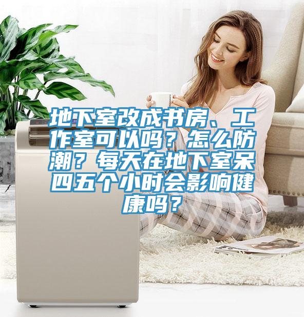 地下室改成書房、工作室可以嗎？怎么防潮？每天在地下室呆四五個小時會影響健康嗎？