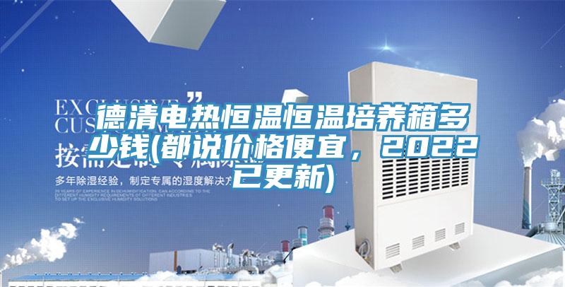 德清電熱恒溫恒溫培養(yǎng)箱多少錢(都說價格便宜，2022已更新)