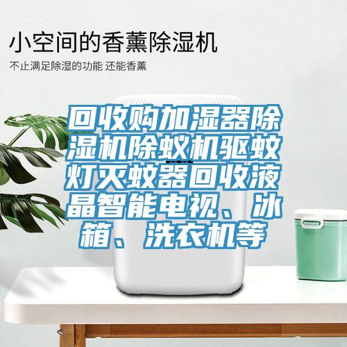 回收購(gòu)加濕器除濕機(jī)除蟻機(jī)驅(qū)蚊燈滅蚊器回收液晶智能電視、冰箱、洗衣機(jī)等