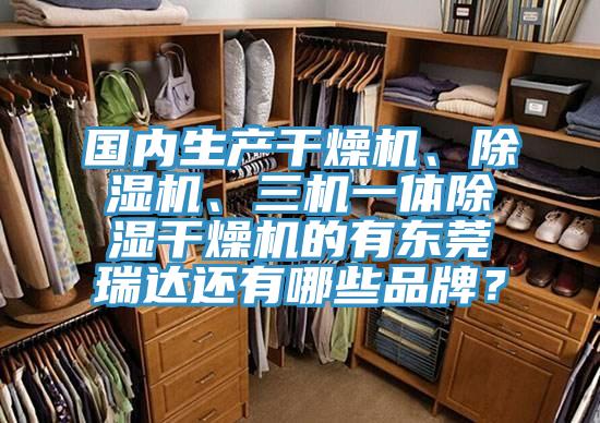 國內生產(chǎn)干燥機、除濕機、三機一體除濕干燥機的有東莞瑞達還有哪些品牌？