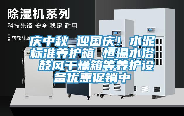 慶中秋 迎國慶！水泥標準養(yǎng)護箱 恒溫水浴 鼓風干燥箱等養(yǎng)護設備優(yōu)惠促銷中