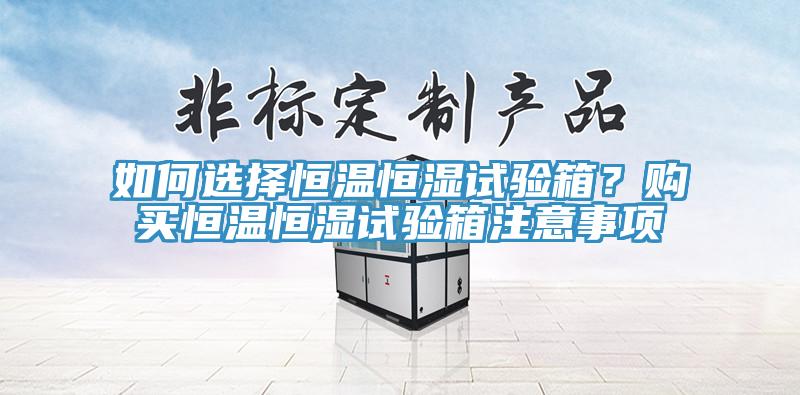 如何選擇恒溫恒濕試驗(yàn)箱？購買恒溫恒濕試驗(yàn)箱注意事項(xiàng)