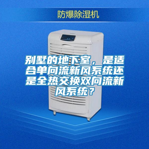 別墅的地下室，是適合單向流新風(fēng)系統(tǒng)還是全熱交換雙向流新風(fēng)系統(tǒng)？