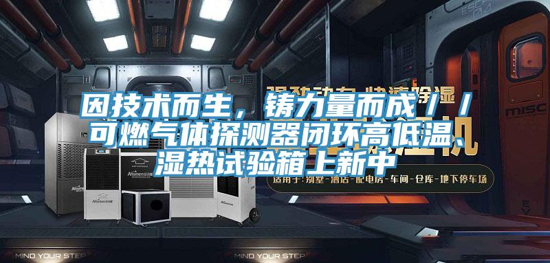 因技術(shù)而生，鑄力量而成／／可燃氣體探測器閉環(huán)高低溫、濕熱試驗箱上新中