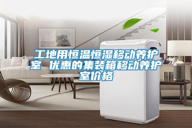工地用恒溫恒濕移動養(yǎng)護室 優(yōu)惠的集裝箱移動養(yǎng)護室價格