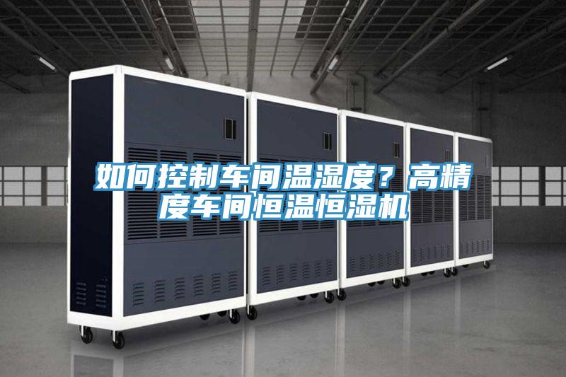 如何控制車間溫濕度？高精度車間恒溫恒濕機(jī)