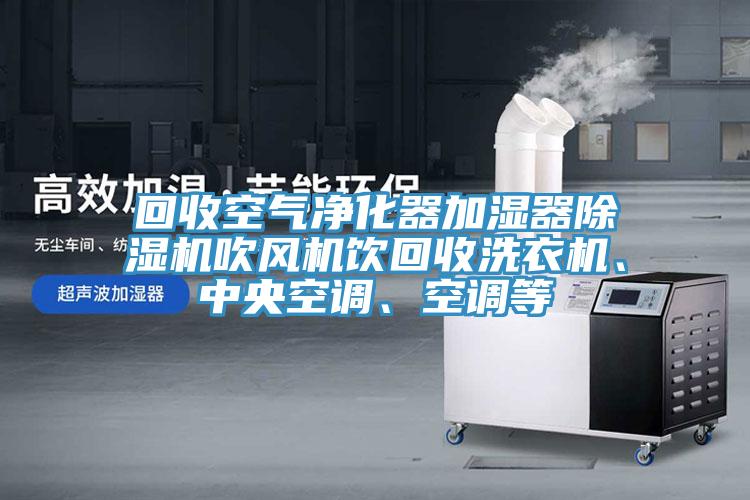回收空氣凈化器加濕器除濕機(jī)吹風(fēng)機(jī)飲回收洗衣機(jī)、中央空調(diào)、空調(diào)等