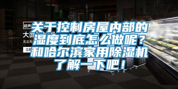 關(guān)于控制房屋內(nèi)部的濕度到底怎么做呢？和哈爾濱家用除濕機了解一下吧！