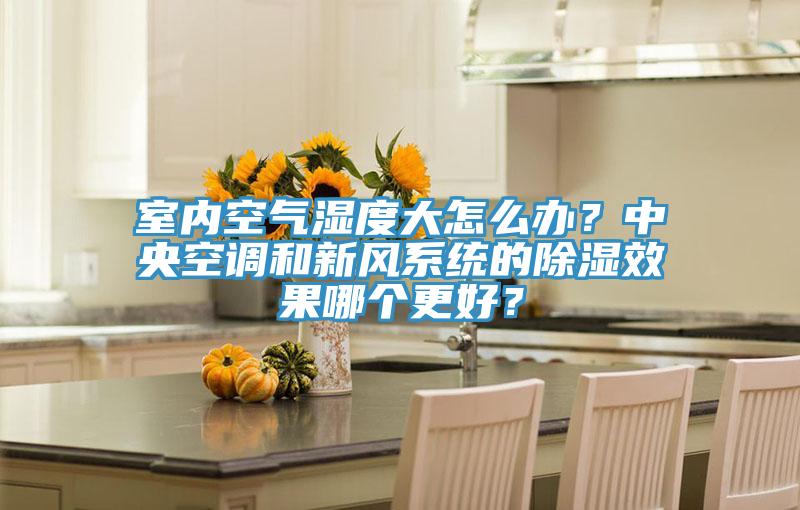 室內(nèi)空氣濕度大怎么辦？中央空調(diào)和新風(fēng)系統(tǒng)的除濕效果哪個(gè)更好？