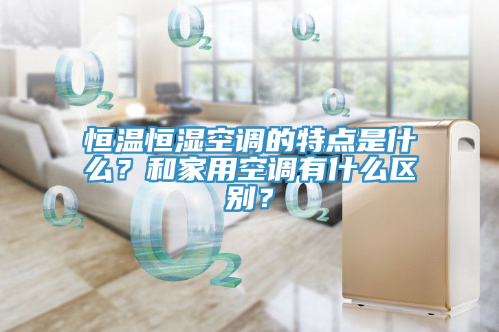 恒溫恒濕空調(diào)的特點(diǎn)是什么？和家用空調(diào)有什么區(qū)別？