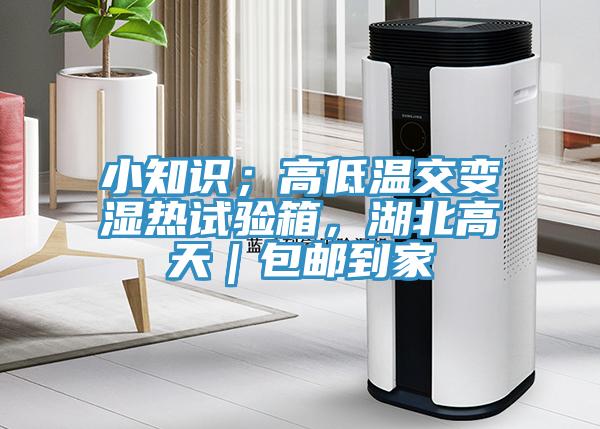 小知識(shí)；高低溫交變濕熱試驗(yàn)箱，湖北高天｜包郵到家