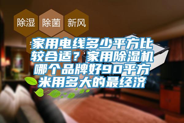 家用電線多少平方比較合適？家用除濕機(jī)哪個(gè)品牌好90平方米用多大的最經(jīng)濟(jì)
