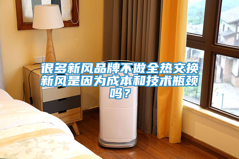 很多新風品牌不做全熱交換新風是因為成本和技術瓶頸嗎？