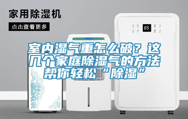 室內(nèi)濕氣重怎么破？這幾個(gè)家庭除濕氣的方法幫你輕松“除濕”