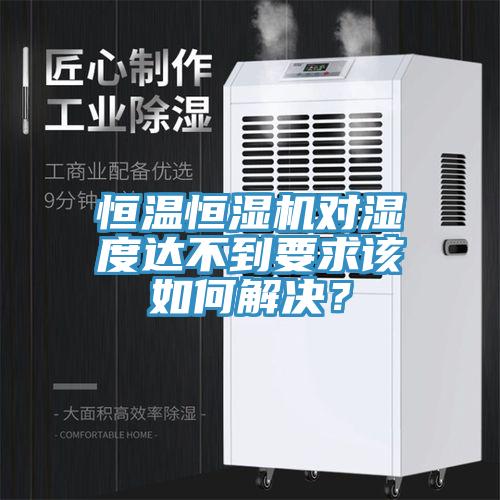 恒溫恒濕機對濕度達不到要求該如何解決？