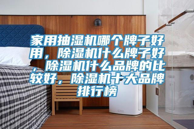 家用抽濕機(jī)哪個牌子好用，除濕機(jī)什么牌子好，除濕機(jī)什么品牌的比較好，除濕機(jī)十大品牌排行榜