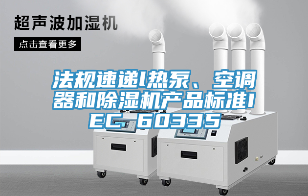 法規(guī)速遞l熱泵、空調(diào)器和除濕機產(chǎn)品標(biāo)準(zhǔn)IEC 60335