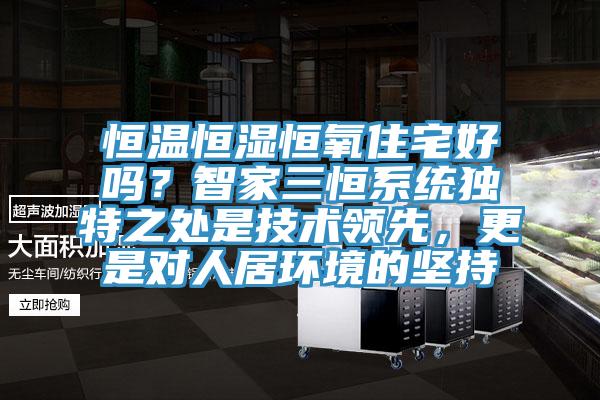 恒溫恒濕恒氧住宅好嗎？智家三恒系統(tǒng)獨(dú)特之處是技術(shù)領(lǐng)先，更是對(duì)人居環(huán)境的堅(jiān)持