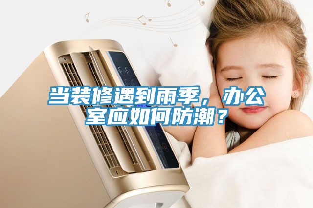 當裝修遇到雨季，辦公室應如何防潮？