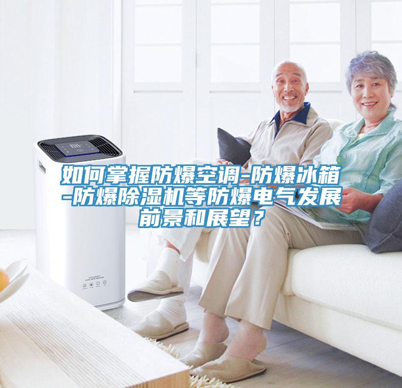 如何掌握防爆空調(diào)-防爆冰箱-防爆除濕機等防爆電氣發(fā)展前景和展望？
