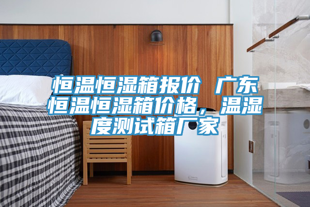 恒溫恒濕箱報價 廣東恒溫恒濕箱價格，溫濕度測試箱廠家