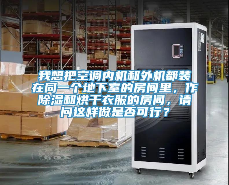 我想把空調(diào)內(nèi)機(jī)和外機(jī)都裝在同一個(gè)地下室的房間里，作除濕和烘干衣服的房間，請(qǐng)問這樣做是否可行？
