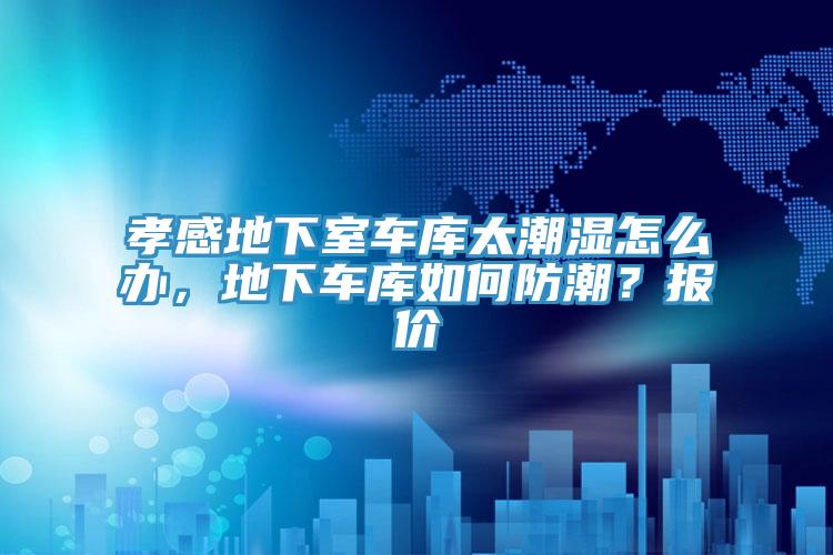 孝感地下室車庫太潮濕怎么辦，地下車庫如何防潮？報價