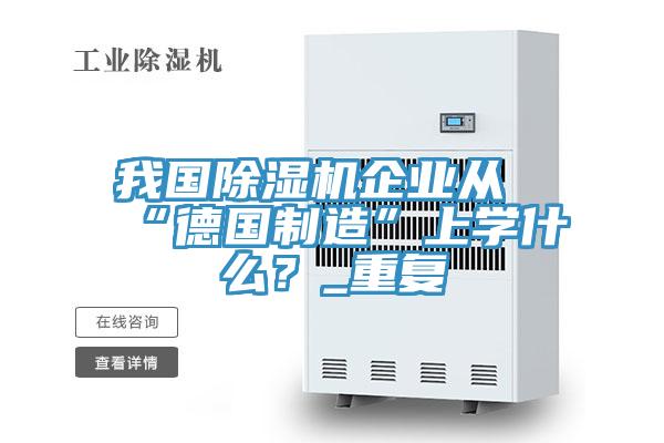 我國除濕機企業(yè)從“德國制造”上學什么？_重復
