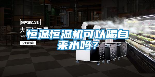 恒溫恒濕機(jī)可以喝自來水嗎？