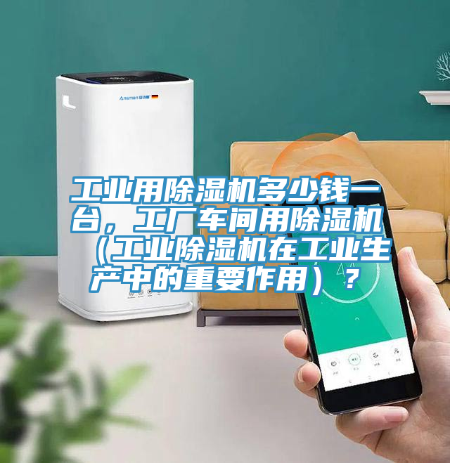 工業(yè)用除濕機(jī)多少錢一臺，工廠車間用除濕機(jī)（工業(yè)除濕機(jī)在工業(yè)生產(chǎn)中的重要作用）？