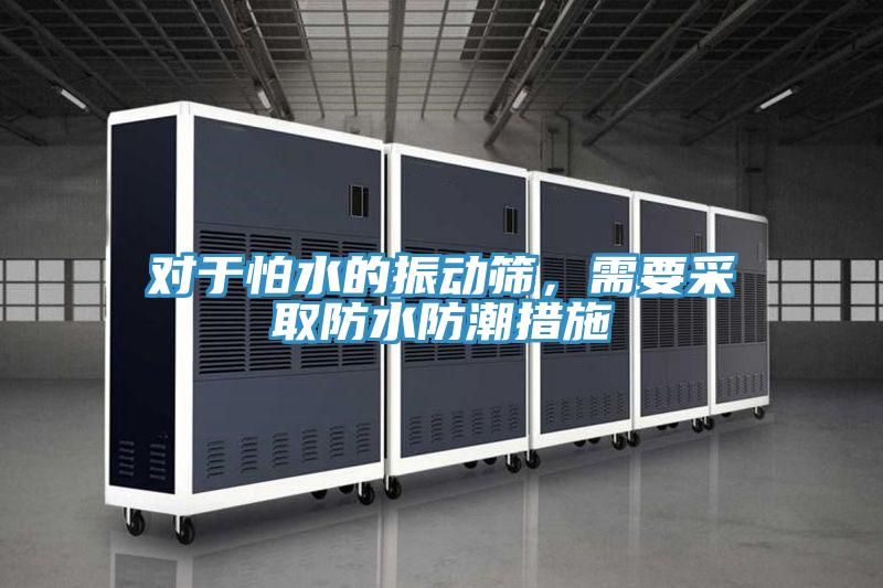對于怕水的振動篩，需要采取防水防潮措施