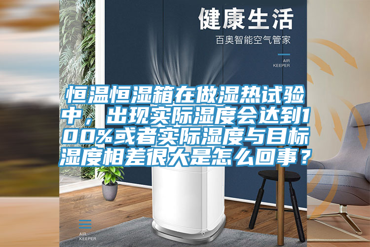 恒溫恒濕箱在做濕熱試驗(yàn)中，出現(xiàn)實(shí)際濕度會(huì)達(dá)到100%或者實(shí)際濕度與目標(biāo)濕度相差很大是怎么回事？