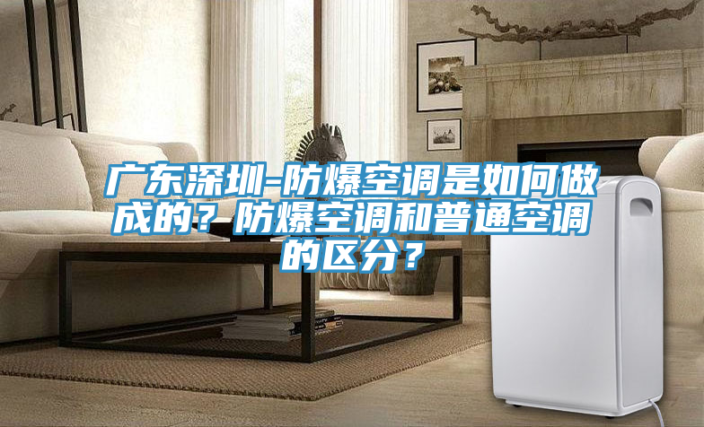 廣東深圳-防爆空調(diào)是如何做成的？防爆空調(diào)和普通空調(diào)的區(qū)分？