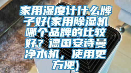 家用濕度計(jì)什么牌子好(家用除濕機(jī)哪個(gè)品牌的比較好？德國安詩曼凈水機(jī)，使用更方便)