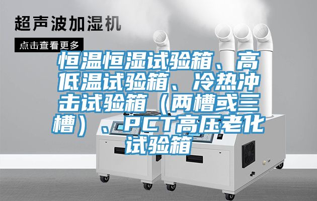 恒溫恒濕試驗(yàn)箱、高低溫試驗(yàn)箱、冷熱沖擊試驗(yàn)箱（兩槽或三槽）、PCT高壓老化試驗(yàn)箱