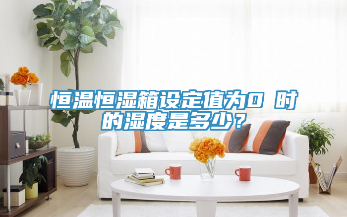 恒溫恒濕箱設(shè)定值為0℃時的濕度是多少？