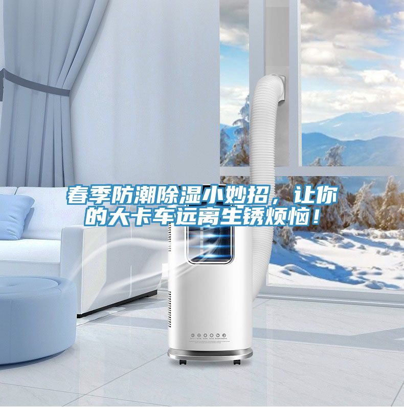 春季防潮除濕小妙招，讓你的大卡車遠(yuǎn)離生銹煩惱！