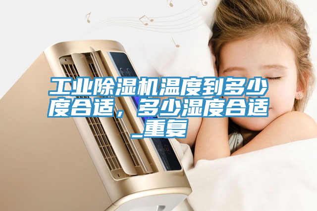 工業(yè)除濕機溫度到多少度合適，多少濕度合適_重復