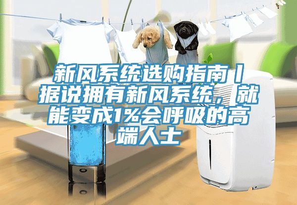 新風系統(tǒng)選購指南丨據(jù)說擁有新風系統(tǒng)，就能變成1%會呼吸的高端人士