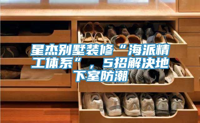 星杰別墅裝修“海派精工體系”，5招解決地下室防潮