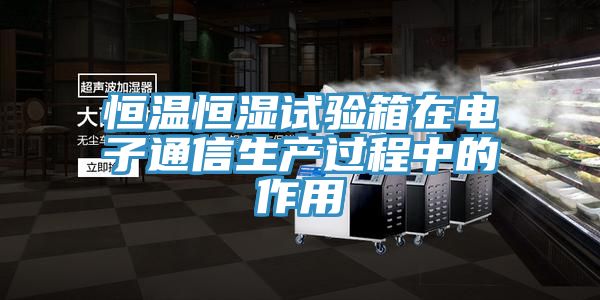 恒溫恒濕試驗箱在電子通信生產過程中的作用