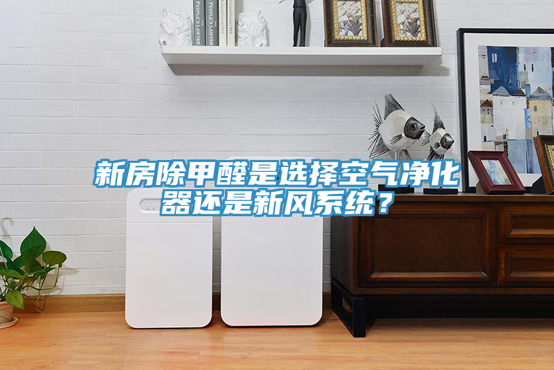 新房除甲醛是選擇空氣凈化器還是新風系統(tǒng)？