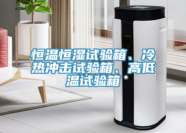 恒溫恒濕試驗(yàn)箱、冷熱沖擊試驗(yàn)箱、高低溫試驗(yàn)箱