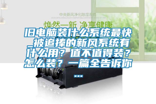 舊電腦裝什么系統(tǒng)最快_被追捧的新風(fēng)系統(tǒng)有什么用？值不值得裝？怎么裝？一篇全告訴你...