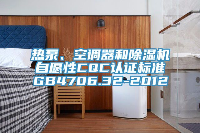 熱泵、空調(diào)器和除濕機(jī)自愿性CQC認(rèn)證標(biāo)準(zhǔn)GB4706.32-2012