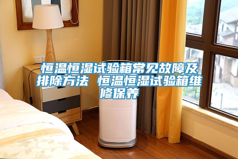 恒溫恒濕試驗箱常見故障及排除方法 恒溫恒濕試驗箱維修保養(yǎng)