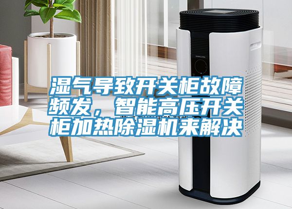 濕氣導(dǎo)致開(kāi)關(guān)柜故障頻發(fā)，智能高壓開(kāi)關(guān)柜加熱除濕機(jī)來(lái)解決