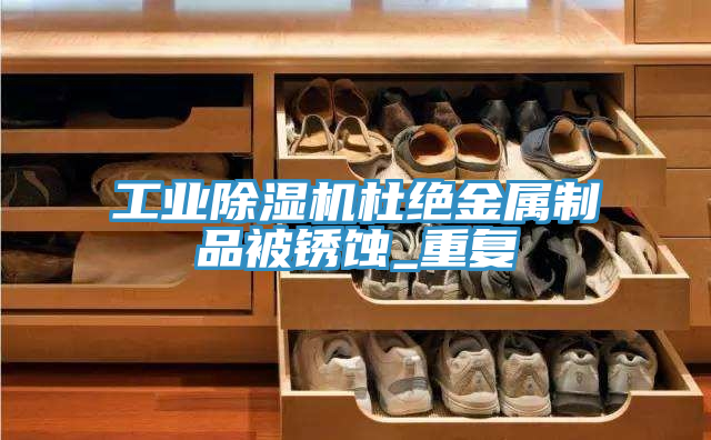工業(yè)除濕機杜絕金屬制品被銹蝕_重復